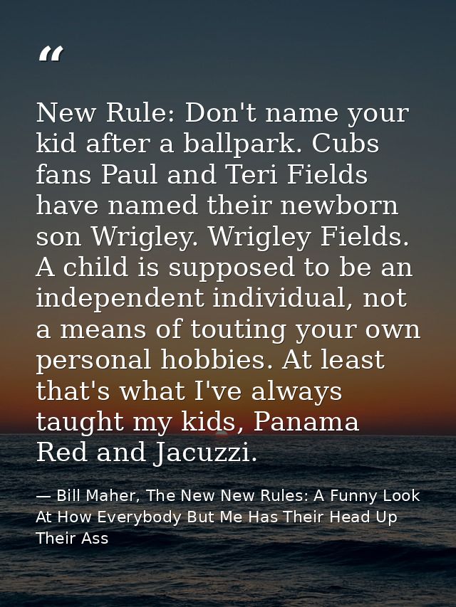 New Rule: Don't name your kid after a ballpark. Cubs fans Paul and Teri Fields have named their newborn son Wrigley. Wri — Bill Maher, The New New Rules: A Funny Look At How Everybody But Me Has Their Head Up Their Ass