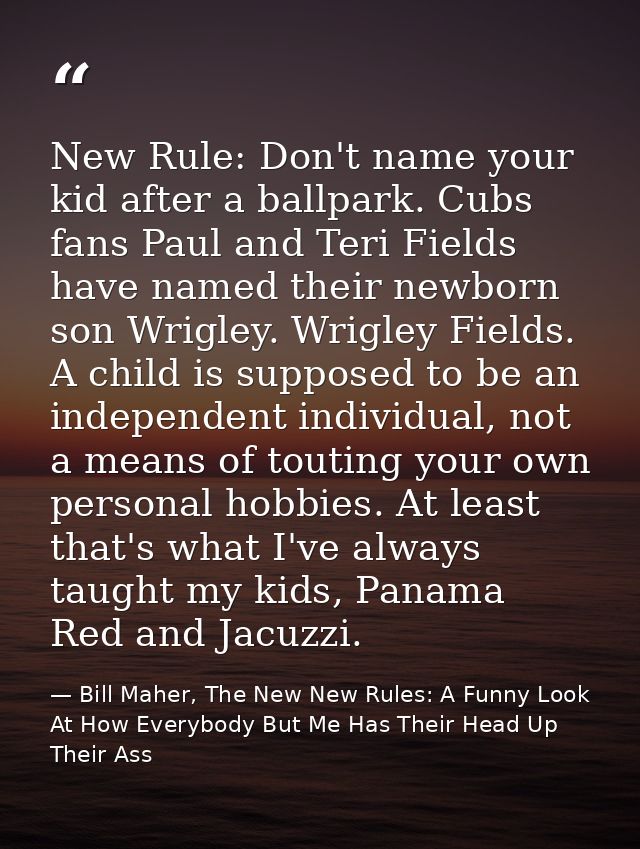 New Rule: Don't name your kid after a ballpark. Cubs fans Paul and Teri Fields have named their newborn son Wrigley. Wri — Bill Maher, The New New Rules: A Funny Look At How Everybody But Me Has Their Head Up Their Ass