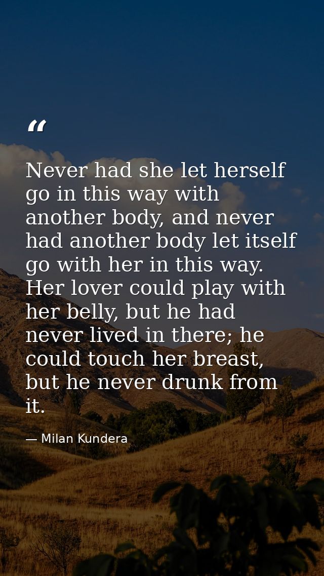 Never had she let herself go in this way with another body, and never had another body let itself go with her in this wa — Milan Kundera