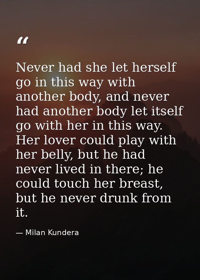 Never had she let herself go in this way with another body, and never had another body let itself go with her in this wa — Milan Kundera