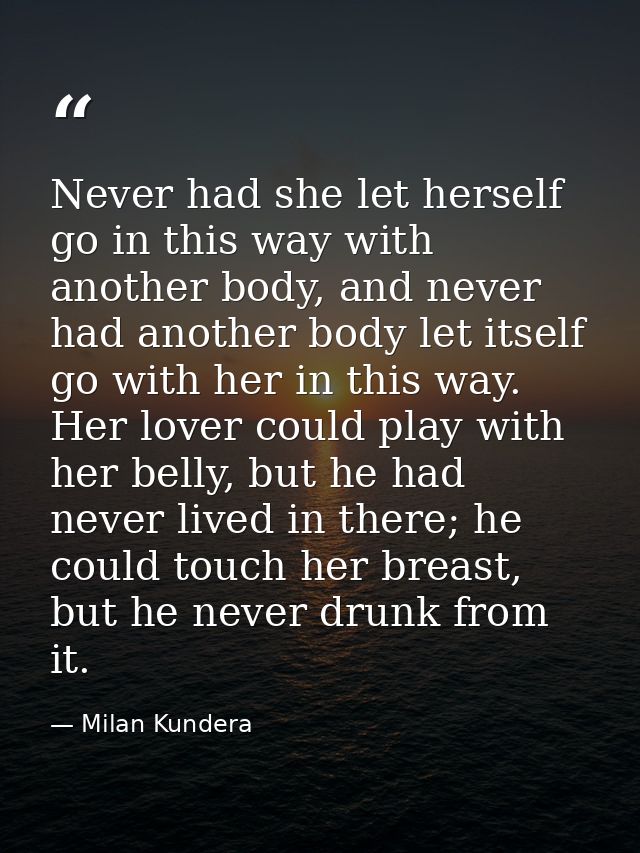 Never had she let herself go in this way with another body, and never had another body let itself go with her in this wa — Milan Kundera