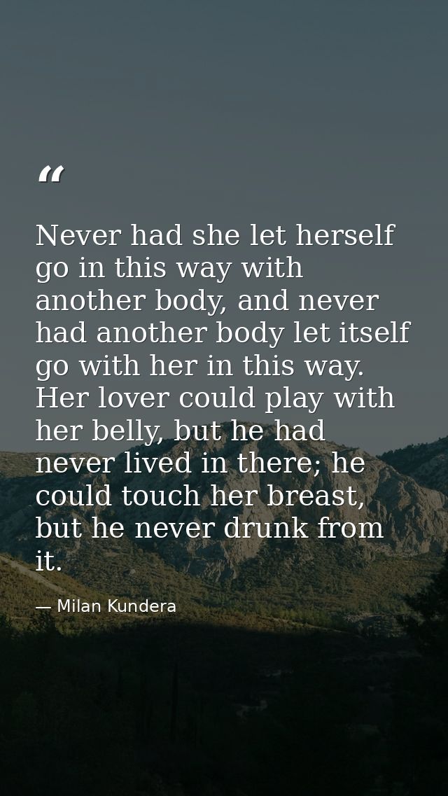 Never had she let herself go in this way with another body, and never had another body let itself go with her in this wa — Milan Kundera