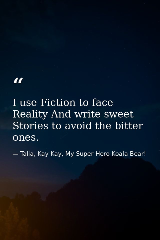 I use Fiction to face Reality And write sweet Stories to avoid the bitter ones. — Talia, Kay Kay, My Super Hero Koala Bear!