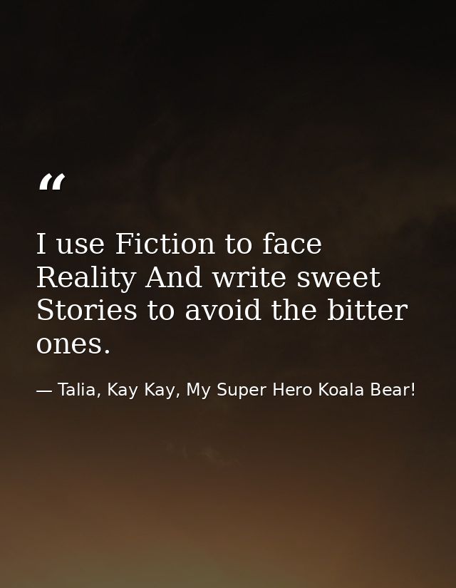 I use Fiction to face Reality And write sweet Stories to avoid the bitter ones. — Talia, Kay Kay, My Super Hero Koala Bear!
