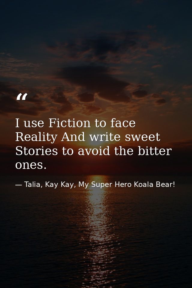 I use Fiction to face Reality And write sweet Stories to avoid the bitter ones. — Talia, Kay Kay, My Super Hero Koala Bear!