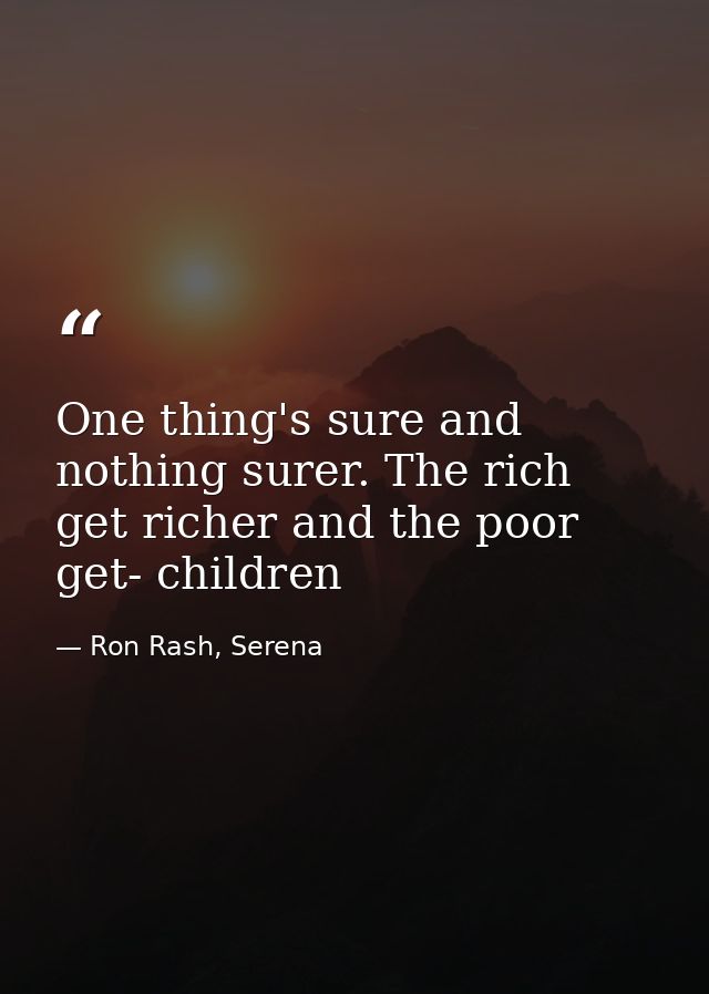One thing's sure and nothing surer. The rich get richer and the poor get- children — Ron Rash, Serena