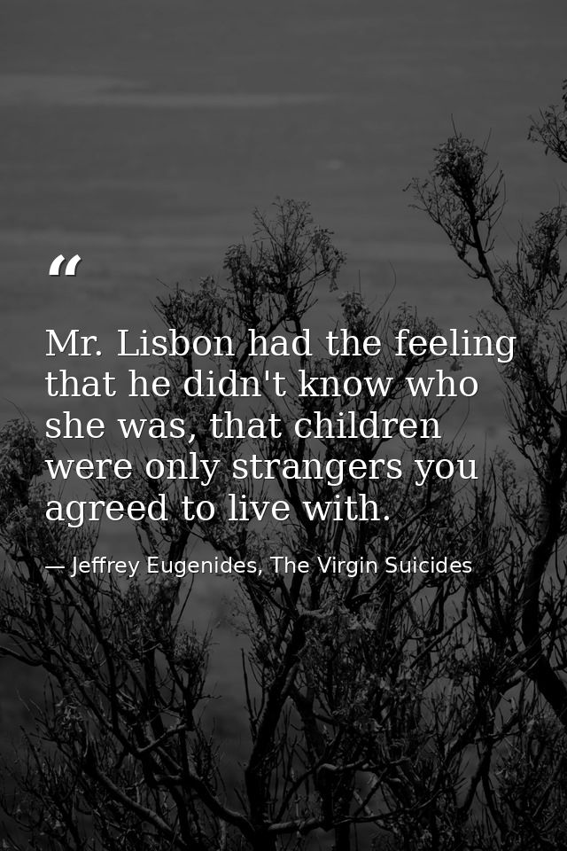 Mr. Lisbon had the feeling that he didn't know who she was, that children were only strangers you agreed to live with. — Jeffrey Eugenides, The Virgin Suicides