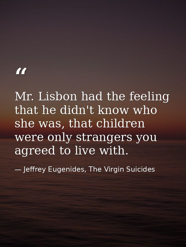 Mr. Lisbon had the feeling that he didn't know who she was, that children were only strangers you agreed to live with. — Jeffrey Eugenides, The Virgin Suicides