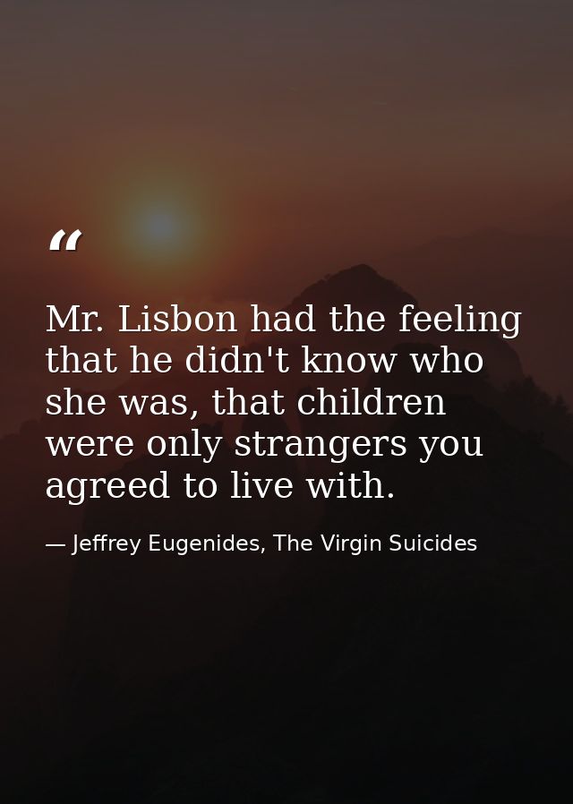 Mr. Lisbon had the feeling that he didn't know who she was, that children were only strangers you agreed to live with. — Jeffrey Eugenides, The Virgin Suicides