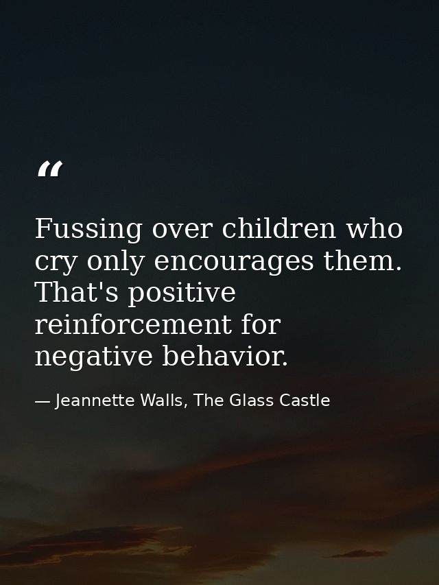 Fussing over children who cry only encourages them. That's positive reinforcement for negative behavior. — Jeannette Walls, The Glass Castle