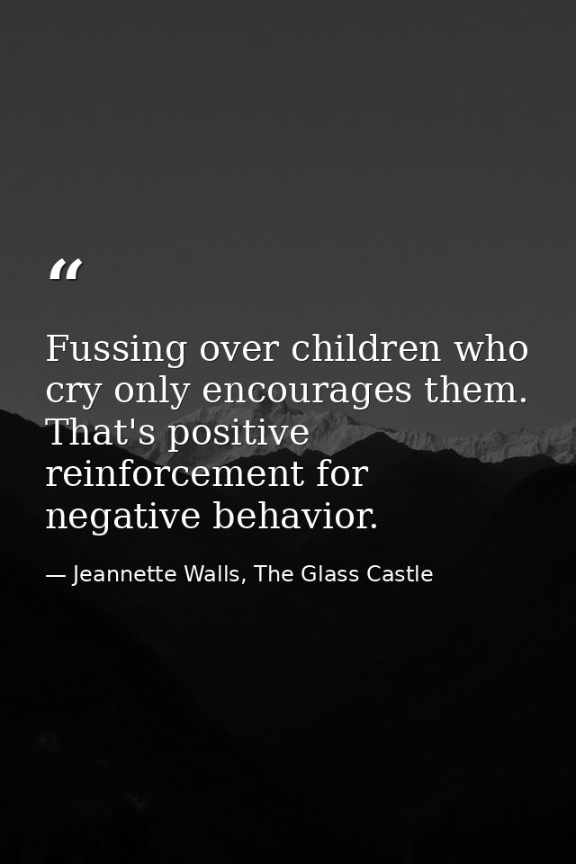 Fussing over children who cry only encourages them. That's positive reinforcement for negative behavior. — Jeannette Walls, The Glass Castle