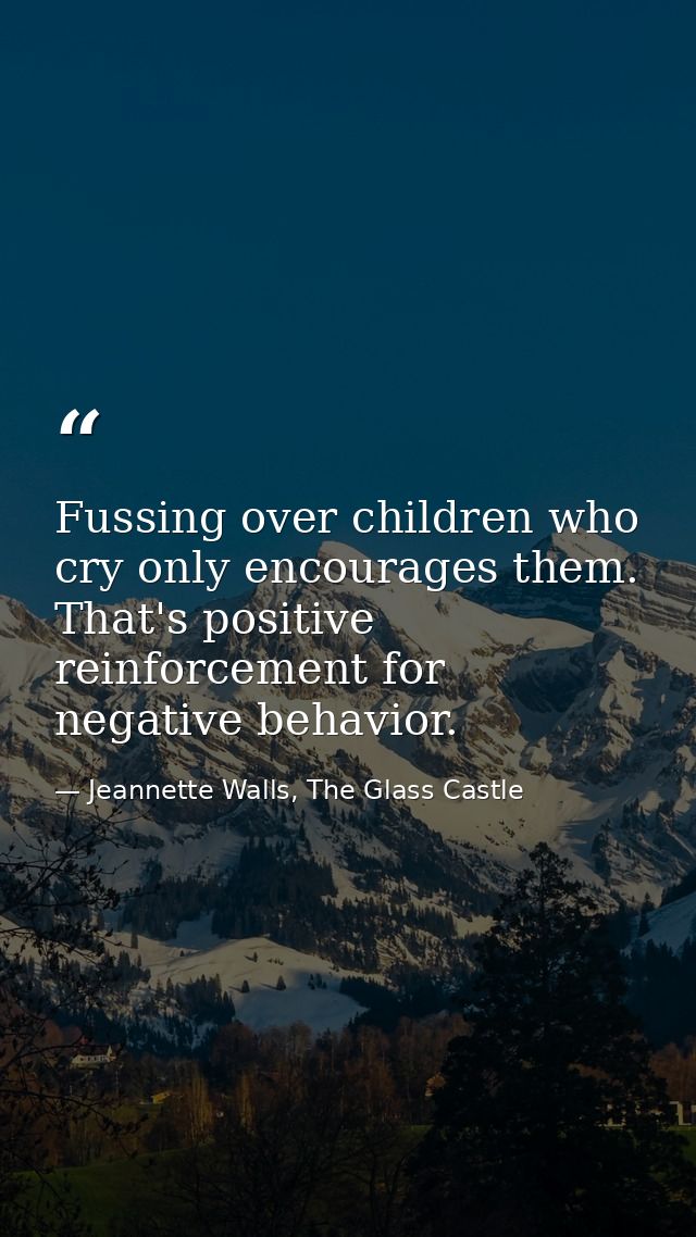 Fussing over children who cry only encourages them. That's positive reinforcement for negative behavior. — Jeannette Walls, The Glass Castle