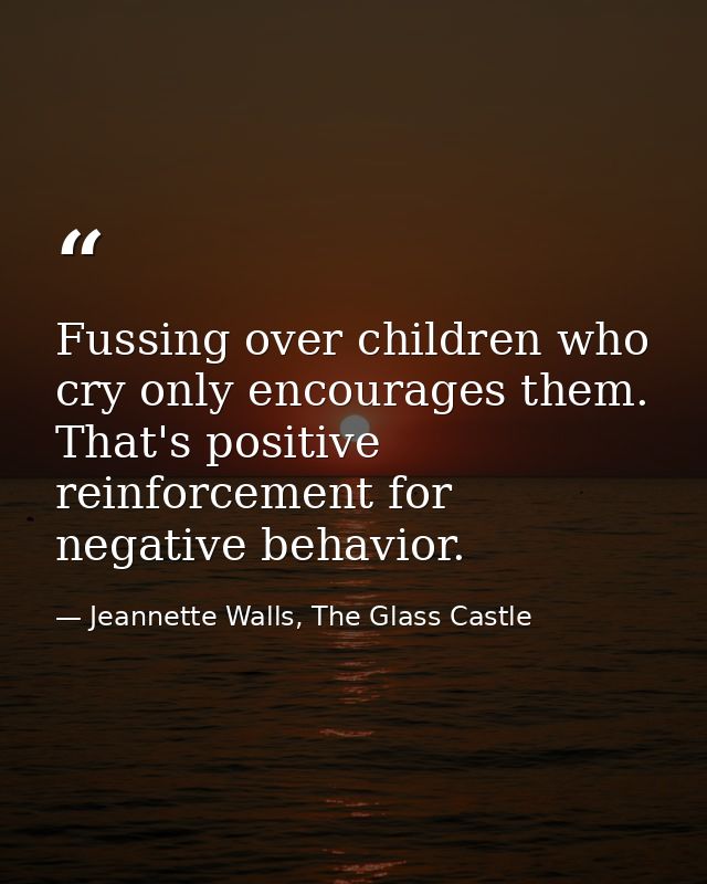 Fussing over children who cry only encourages them. That's positive reinforcement for negative behavior. — Jeannette Walls, The Glass Castle
