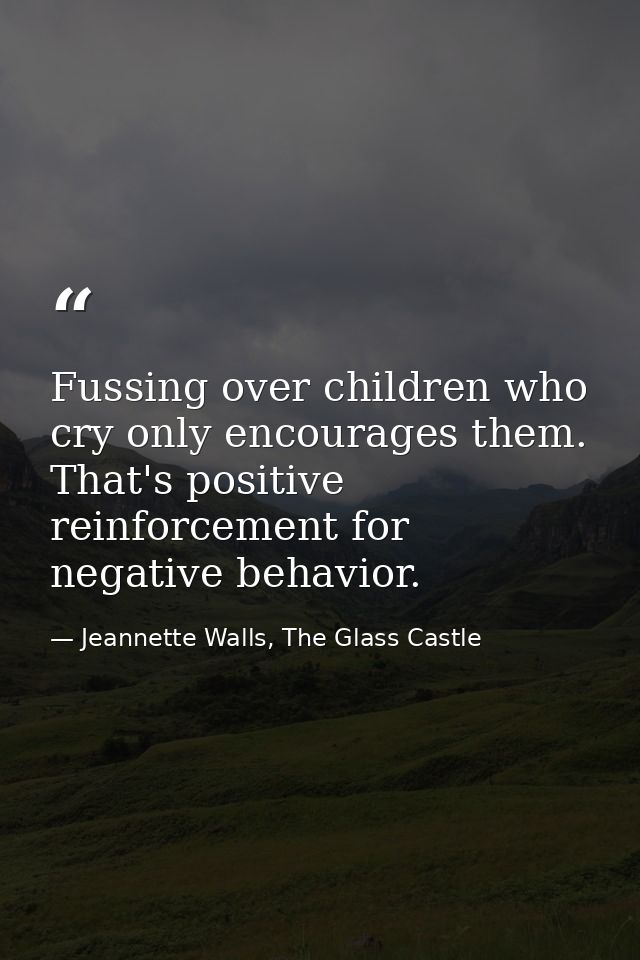 Fussing over children who cry only encourages them. That's positive reinforcement for negative behavior. — Jeannette Walls, The Glass Castle