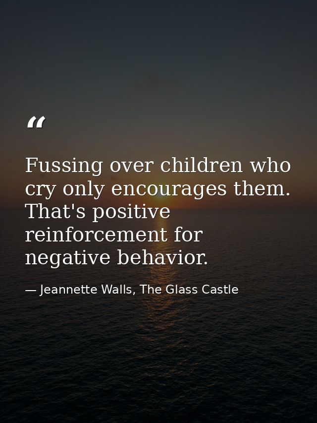 Fussing over children who cry only encourages them. That's positive reinforcement for negative behavior. — Jeannette Walls, The Glass Castle