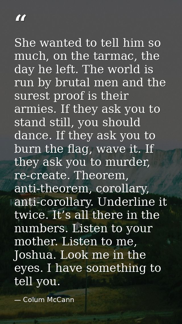 She wanted to tell him so much, on the tarmac, the day he left. The world is run by brutal men and the surest proof is t — Colum McCann