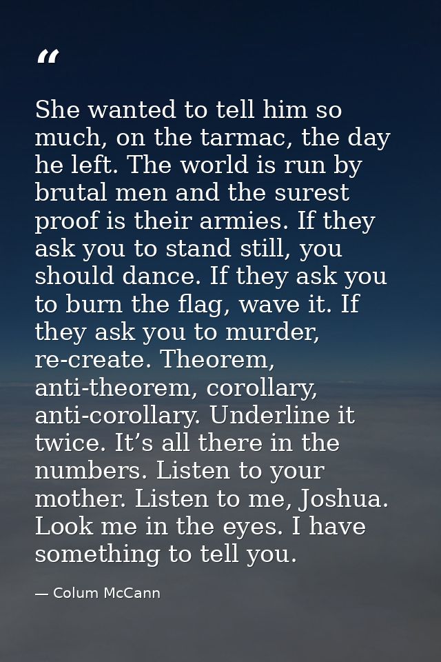 She wanted to tell him so much, on the tarmac, the day he left. The world is run by brutal men and the surest proof is t — Colum McCann