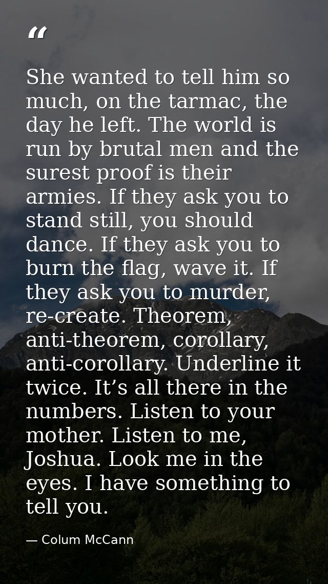 She wanted to tell him so much, on the tarmac, the day he left. The world is run by brutal men and the surest proof is t — Colum McCann
