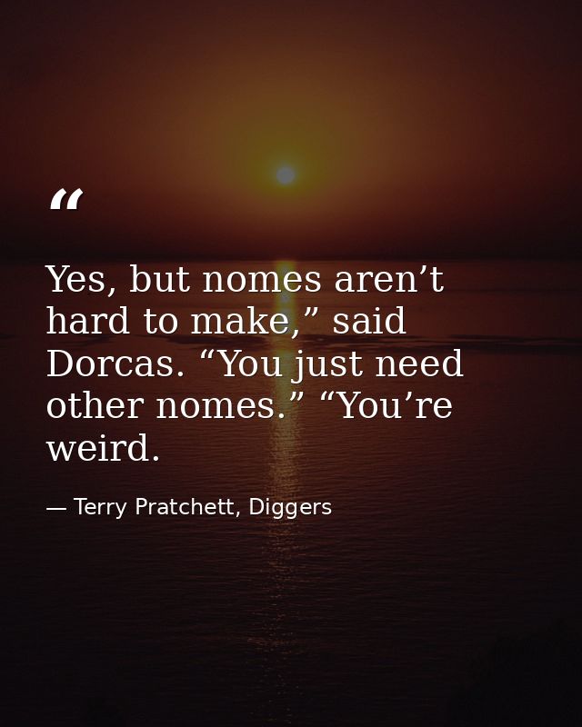 Yes, but nomes aren’t hard to make,” said Dorcas. “You just need other nomes.” “You’re weird. — Terry Pratchett, Diggers