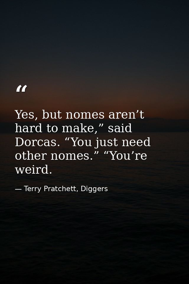 Yes, but nomes aren’t hard to make,” said Dorcas. “You just need other nomes.” “You’re weird. — Terry Pratchett, Diggers