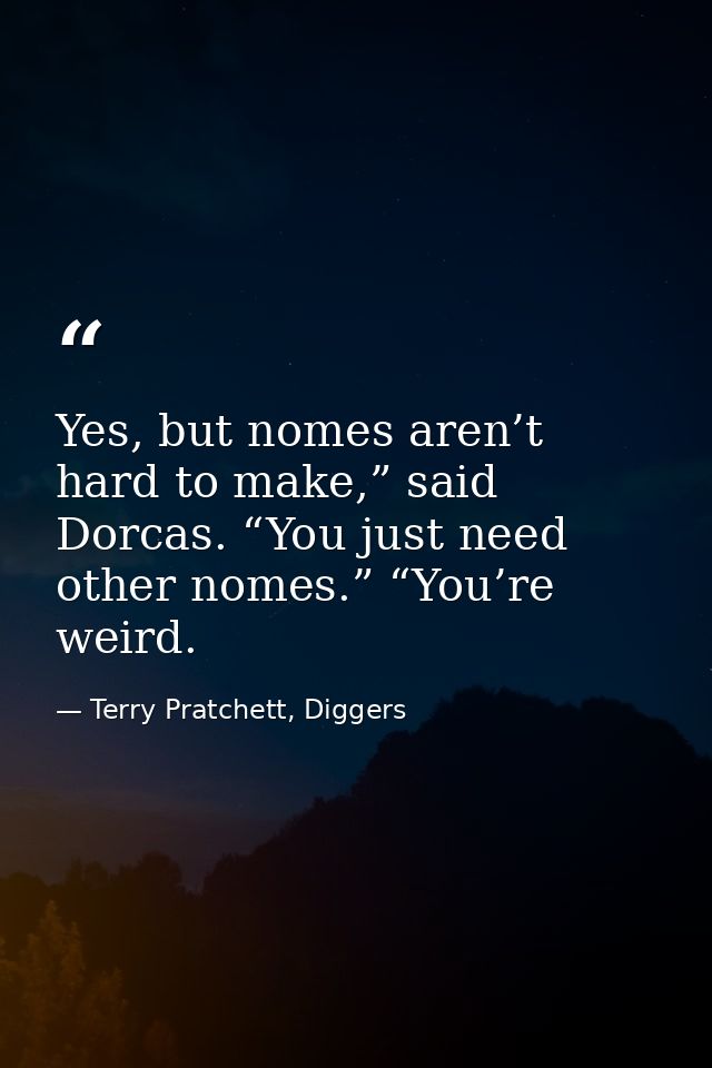 Yes, but nomes aren’t hard to make,” said Dorcas. “You just need other nomes.” “You’re weird. — Terry Pratchett, Diggers