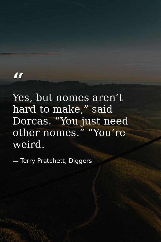 Yes, but nomes aren’t hard to make,” said Dorcas. “You just need other nomes.” “You’re weird. — Terry Pratchett, Diggers
