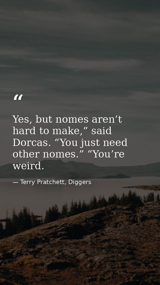 Yes, but nomes aren’t hard to make,” said Dorcas. “You just need other nomes.” “You’re weird. — Terry Pratchett, Diggers