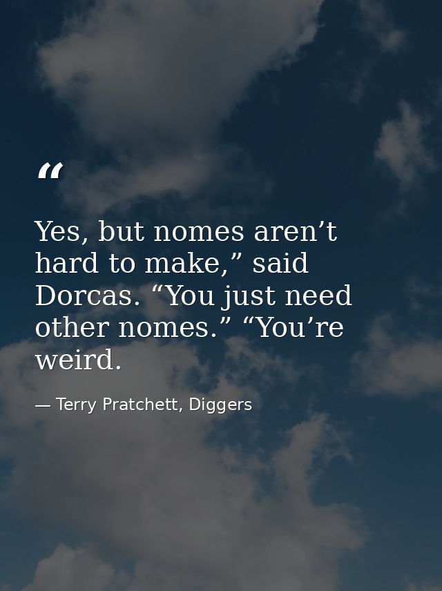 Yes, but nomes aren’t hard to make,” said Dorcas. “You just need other nomes.” “You’re weird. — Terry Pratchett, Diggers