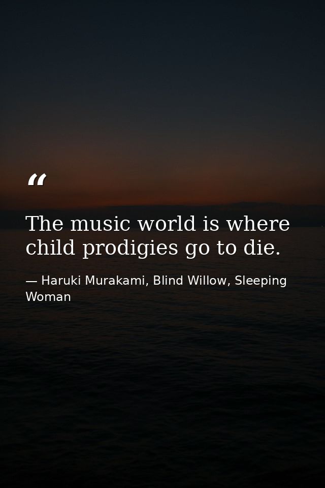 The music world is where child prodigies go to die. — Haruki Murakami, Blind Willow, Sleeping Woman