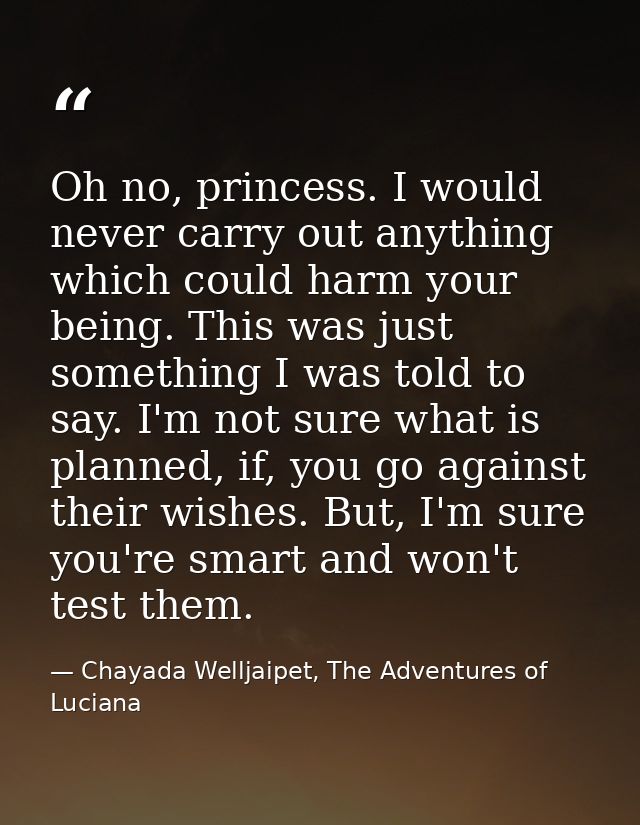 Oh no, princess. I would never carry out anything which could harm your being. This was just something I was told to say — Chayada Welljaipet, The Adventures of Luciana