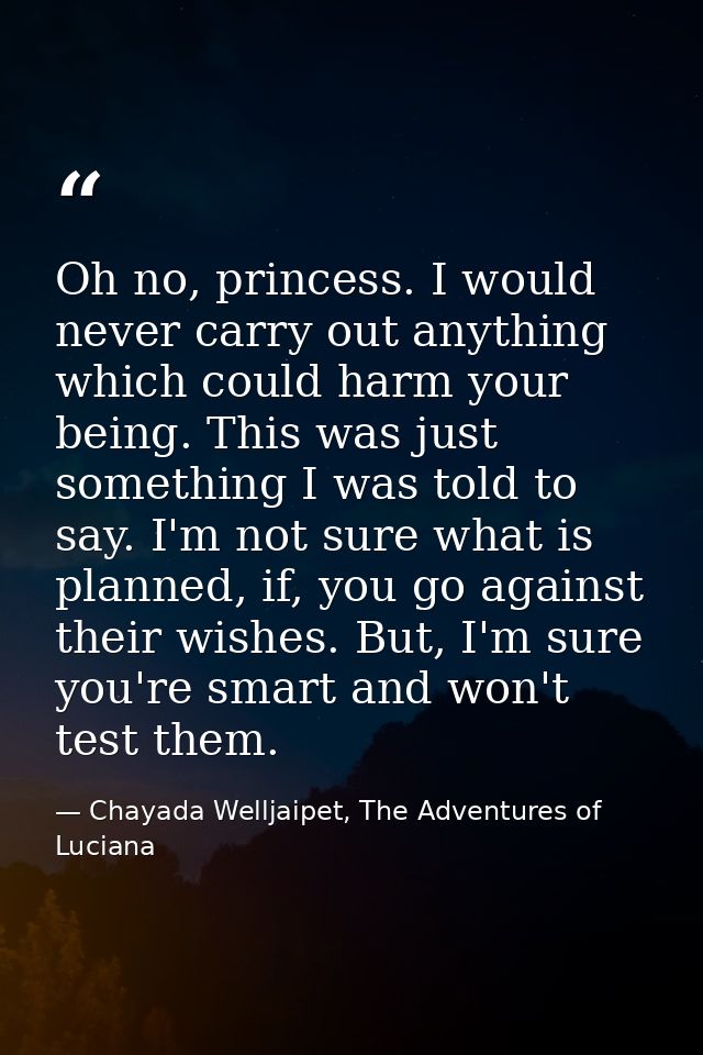 Oh no, princess. I would never carry out anything which could harm your being. This was just something I was told to say — Chayada Welljaipet, The Adventures of Luciana