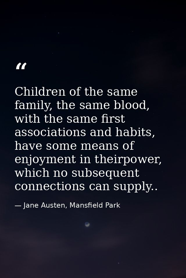 Children of the same family, the same blood, with the same first associations and habits, have some means of enjoyment i — Jane Austen, Mansfield Park