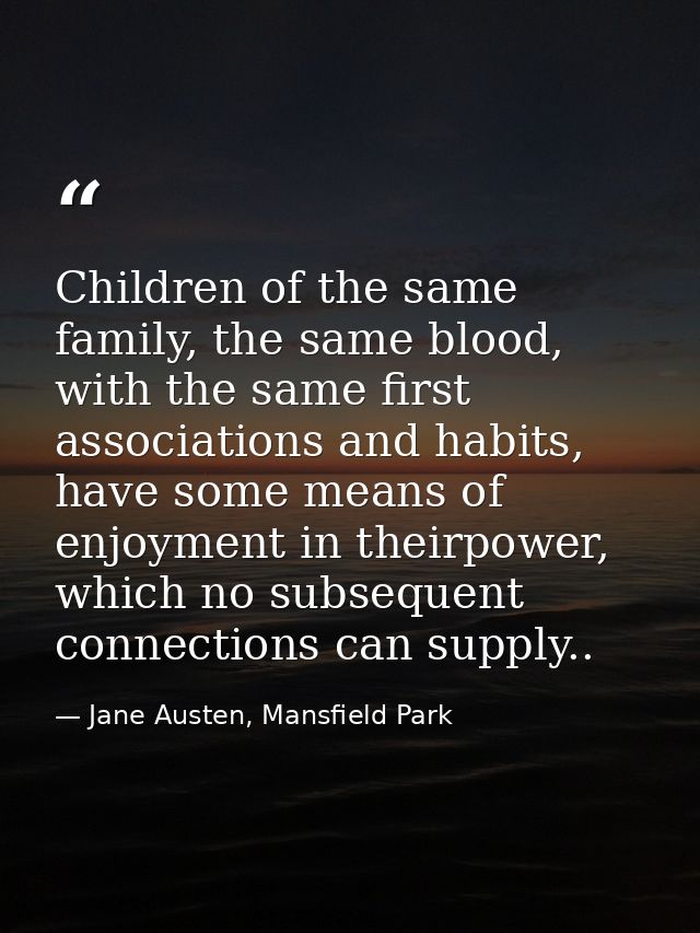 Children of the same family, the same blood, with the same first associations and habits, have some means of enjoyment i — Jane Austen, Mansfield Park