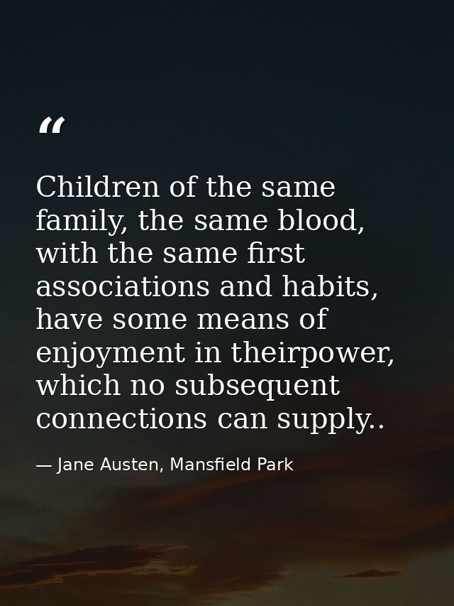 Children of the same family, the same blood, with the same first associations and habits, have some means of enjoyment i — Jane Austen, Mansfield Park