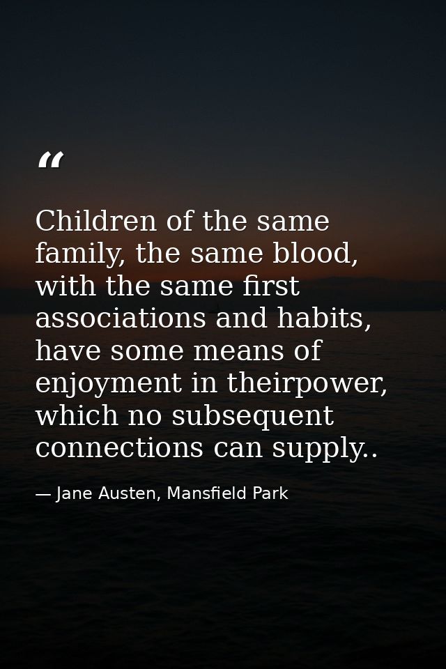 Children of the same family, the same blood, with the same first associations and habits, have some means of enjoyment i — Jane Austen, Mansfield Park
