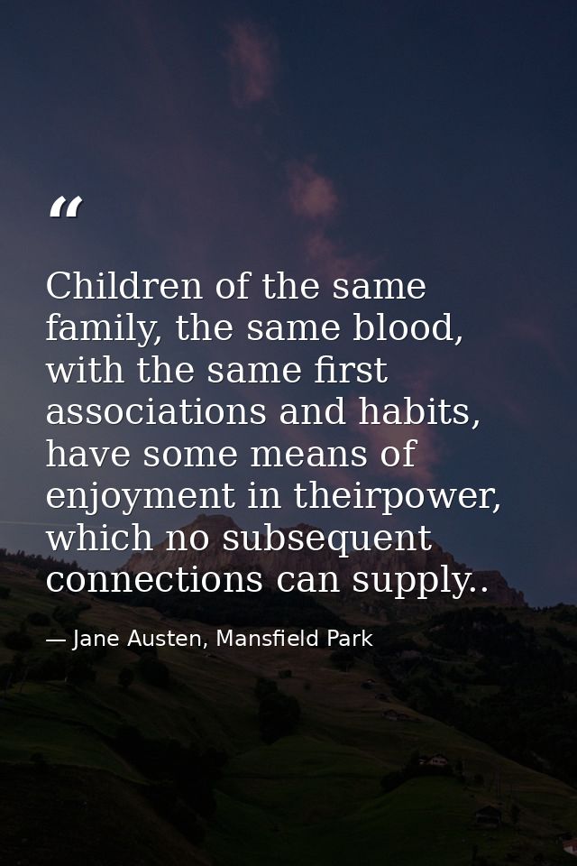 Children of the same family, the same blood, with the same first associations and habits, have some means of enjoyment i — Jane Austen, Mansfield Park