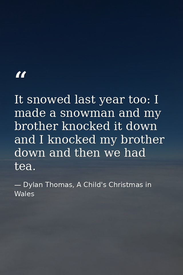 It snowed last year too: I made a snowman and my brother knocked it down and I knocked my brother down and then we had t — Dylan Thomas, A Child's Christmas in Wales