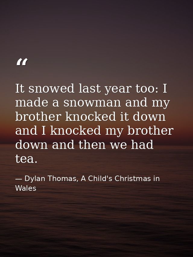 It snowed last year too: I made a snowman and my brother knocked it down and I knocked my brother down and then we had t — Dylan Thomas, A Child's Christmas in Wales