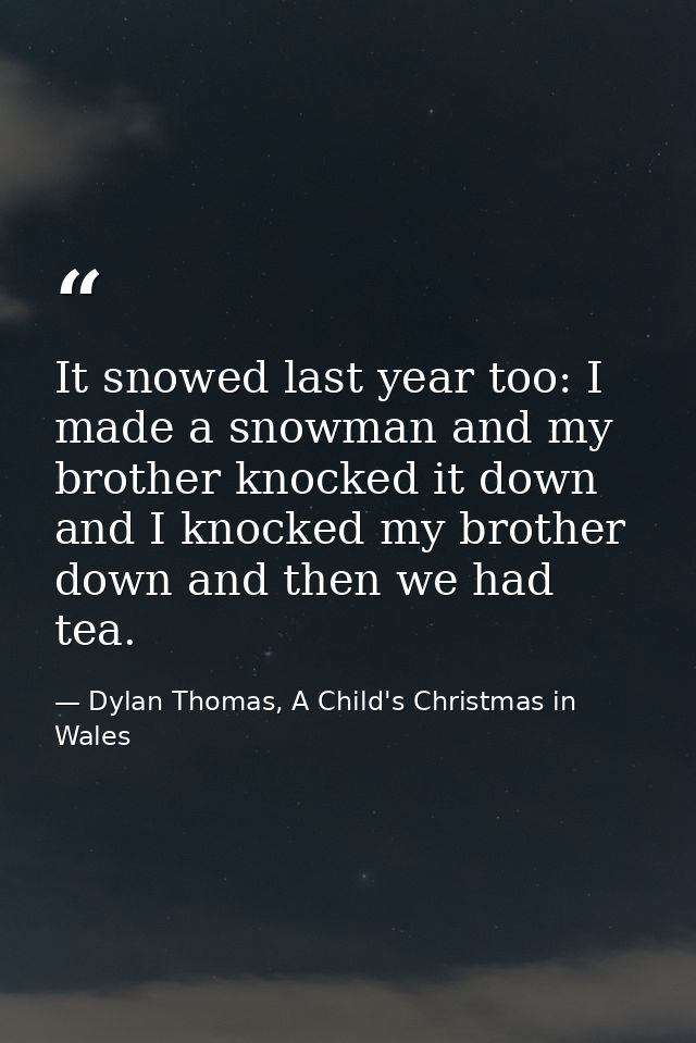 It snowed last year too: I made a snowman and my brother knocked it down and I knocked my brother down and then we had t — Dylan Thomas, A Child's Christmas in Wales
