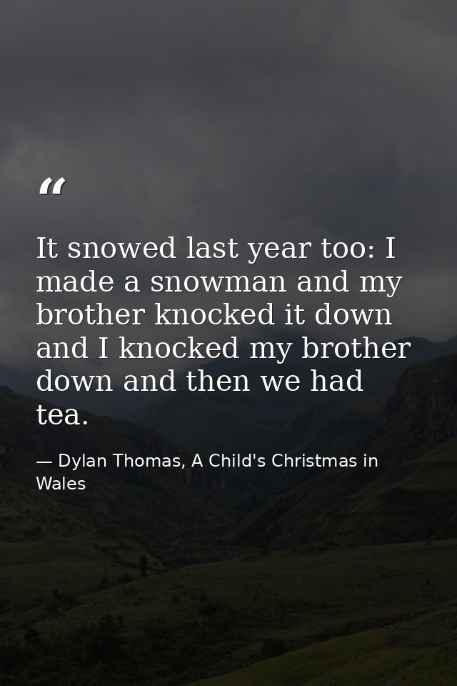 It snowed last year too: I made a snowman and my brother knocked it down and I knocked my brother down and then we had t — Dylan Thomas, A Child's Christmas in Wales