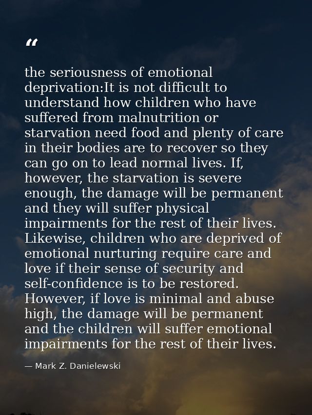 the seriousness of emotional deprivation:It is not difficult to understand how children who have suffered from malnutrit — Mark Z. Danielewski