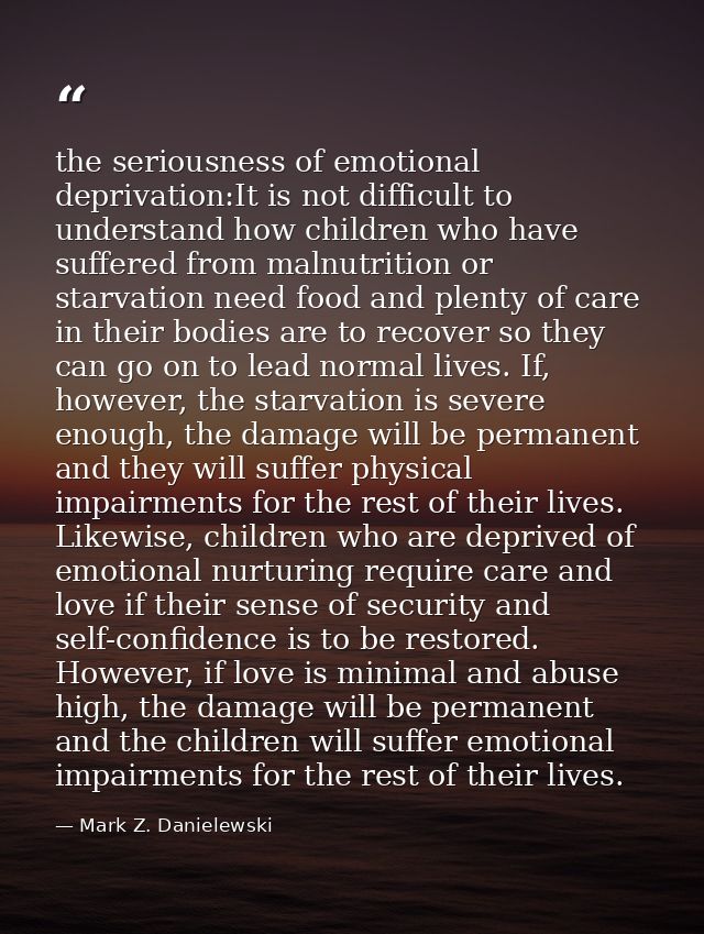 the seriousness of emotional deprivation:It is not difficult to understand how children who have suffered from malnutrit — Mark Z. Danielewski