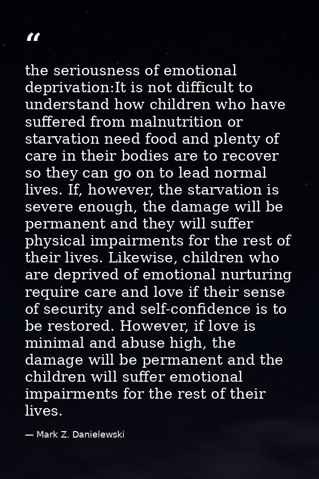 the seriousness of emotional deprivation:It is not difficult to understand how children who have suffered from malnutrit — Mark Z. Danielewski