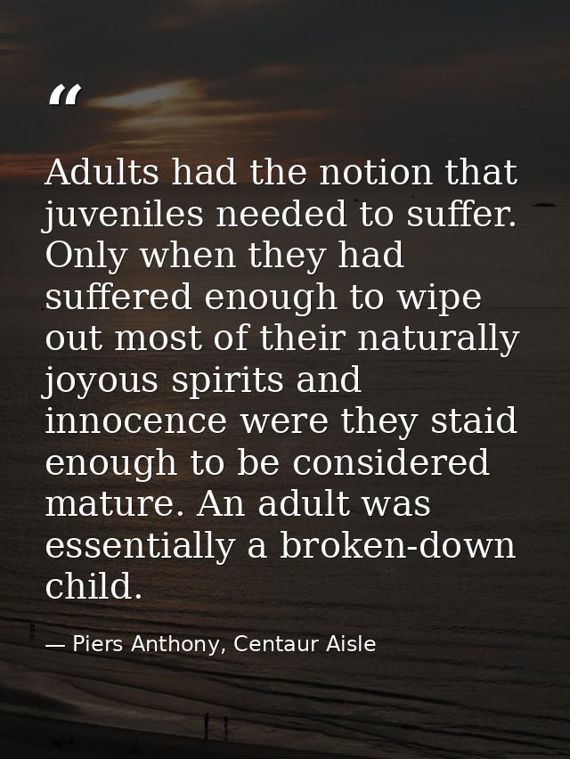 Adults had the notion that juveniles needed to suffer. Only when they had suffered enough to wipe out most of their natu — Piers Anthony, Centaur Aisle