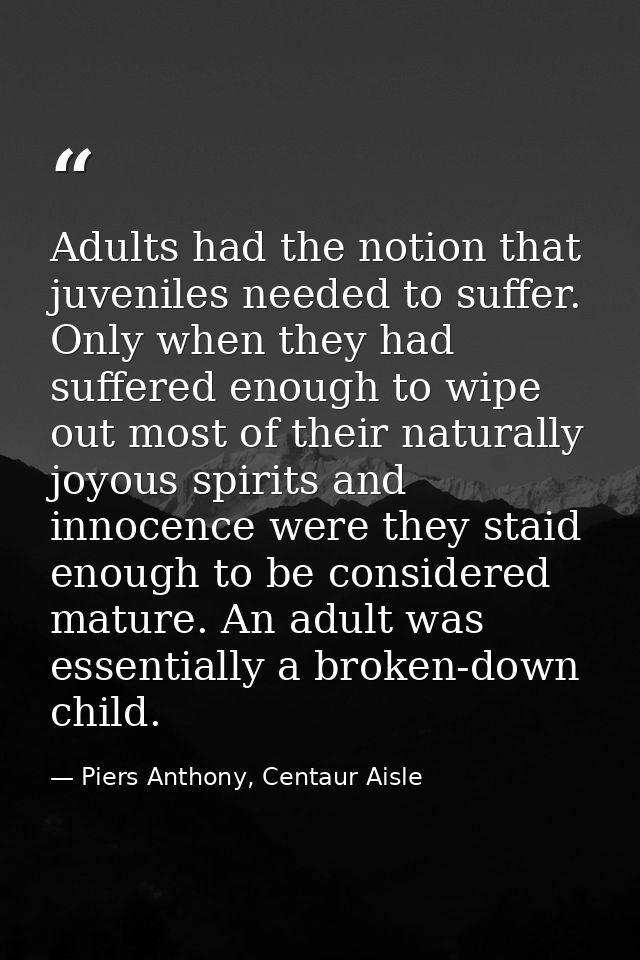 Adults had the notion that juveniles needed to suffer. Only when they had suffered enough to wipe out most of their natu — Piers Anthony, Centaur Aisle