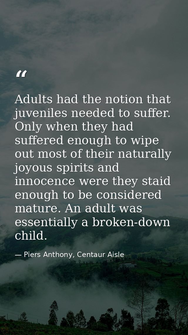 Adults had the notion that juveniles needed to suffer. Only when they had suffered enough to wipe out most of their natu — Piers Anthony, Centaur Aisle