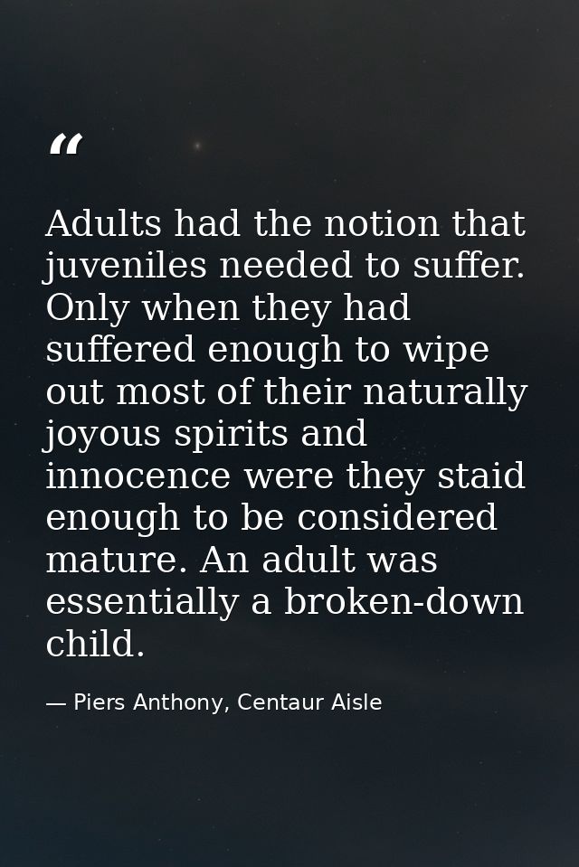 Adults had the notion that juveniles needed to suffer. Only when they had suffered enough to wipe out most of their natu — Piers Anthony, Centaur Aisle