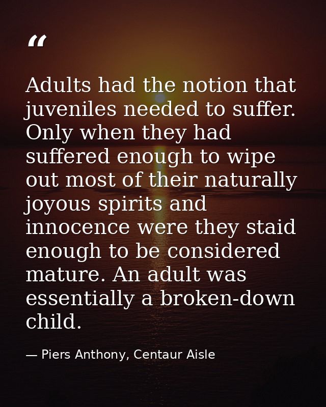 Adults had the notion that juveniles needed to suffer. Only when they had suffered enough to wipe out most of their natu — Piers Anthony, Centaur Aisle