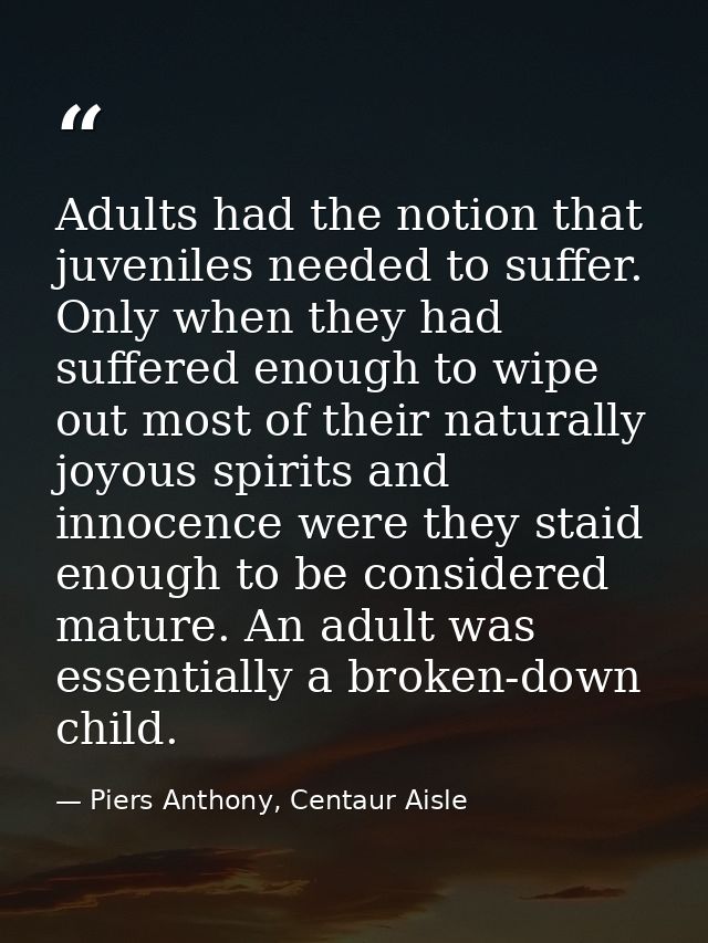 Adults had the notion that juveniles needed to suffer. Only when they had suffered enough to wipe out most of their natu — Piers Anthony, Centaur Aisle