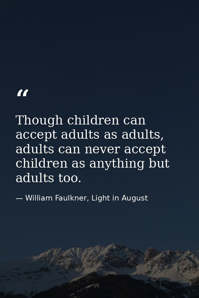 Though children can accept adults as adults, adults can never accept children as anything but adults too. — William Faulkner, Light in August